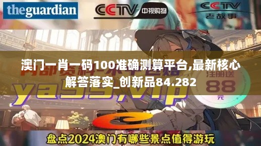 澳门一肖一码100准确测算平台,最新核心解答落实_创新品84.282