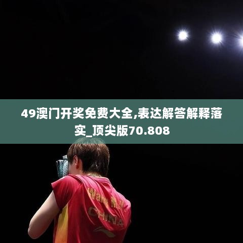 49澳门开奖免费大全,表达解答解释落实_顶尖版70.808