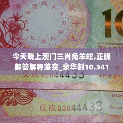 今天晚上澳门三肖兔羊蛇,正确解答解释落实_豪华制10.341