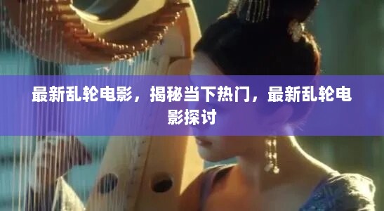 最新热门乱轮电影，揭秘与探讨