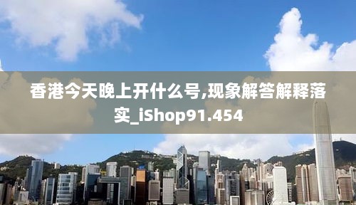 香港今天晚上开什么号,现象解答解释落实_iShop91.454