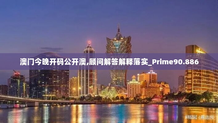 澳门今晚开码公开澳,顾问解答解释落实_Prime90.886