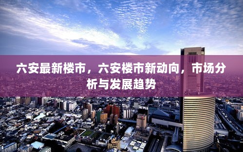 六安楼市新动向与市场发展趋势分析