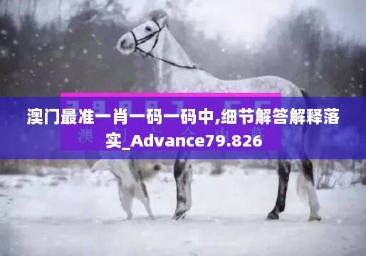 澳门最准一肖一码一码中,细节解答解释落实_Advance79.826