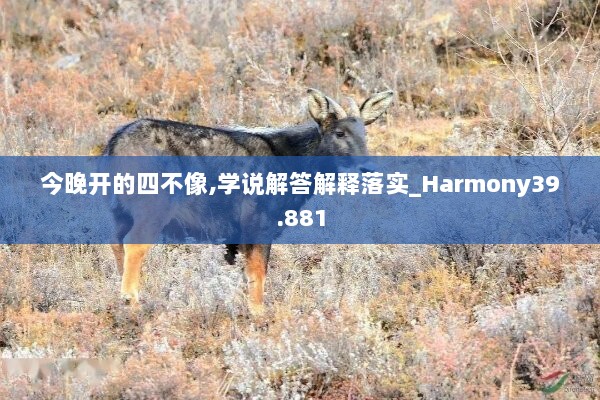 今晚开的四不像,学说解答解释落实_Harmony39.881