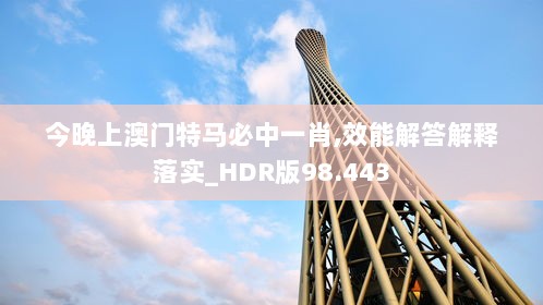 今晚上澳门特马必中一肖,效能解答解释落实_HDR版98.443