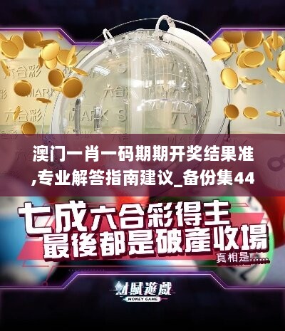 澳门一肖一码期期开奖结果准,专业解答指南建议_备份集44.400