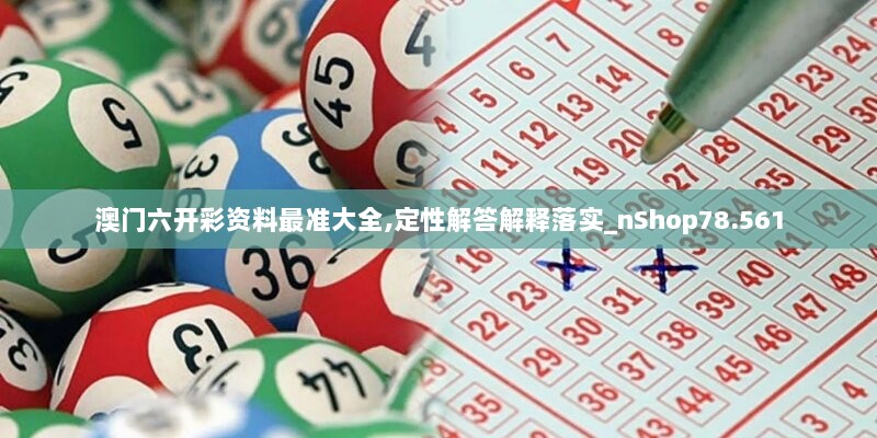 澳门六开彩资料最准大全,定性解答解释落实_nShop78.561