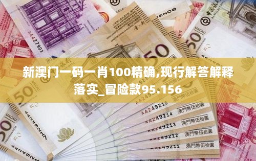 新澳门一码一肖100精确,现行解答解释落实_冒险款95.156