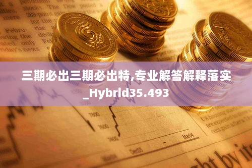 三期必出三期必出特,专业解答解释落实_Hybrid35.493