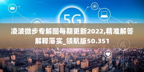 凌波微步专解图每期更新2022,精准解答解释落实_领航版50.351