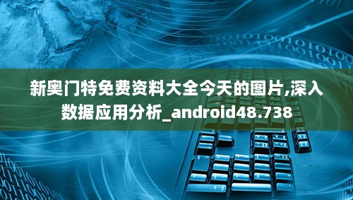 新奥门特免费资料大全今天的图片,深入数据应用分析_android48.738