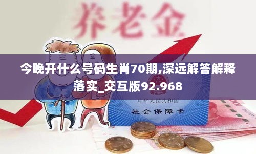 今晚开什么号码生肖70期,深远解答解释落实_交互版92.968