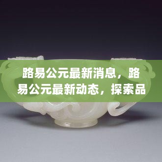 路易公元最新动态，探索品牌新篇章的三大亮点与最新消息