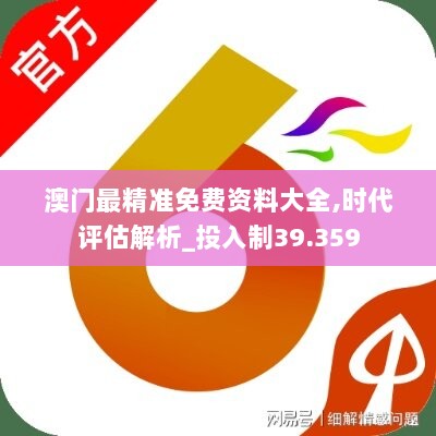 澳门最精准免费资料大全,时代评估解析_投入制39.359