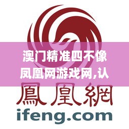 澳门精准四不像凤凰网游戏网,认证解答解释落实_VE版88.897