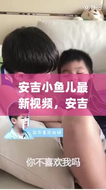 安吉小鱼儿最新视频全面评测与介绍