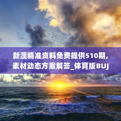 新澳精准资料免费提供510期,素材动态方案解答_体育版BUJ519.2