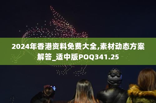 2024年香港资料免费大全,素材动态方案解答_适中版POQ341.25