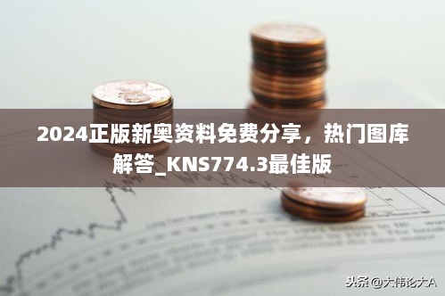 2024正版新奥资料免费分享，热门图库解答_KNS774.3最佳版