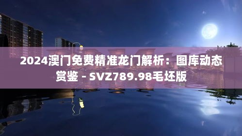 2024澳门免费精准龙门解析：图库动态赏鉴 - SVZ789.98毛坯版