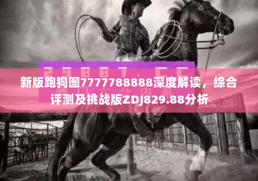 新版跑狗图7777788888深度解读，综合评测及挑战版ZDJ829.88分析