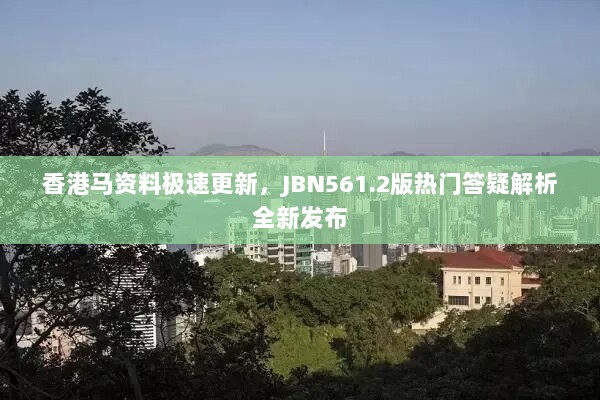 香港马资料极速更新，JBN561.2版热门答疑解析全新发布