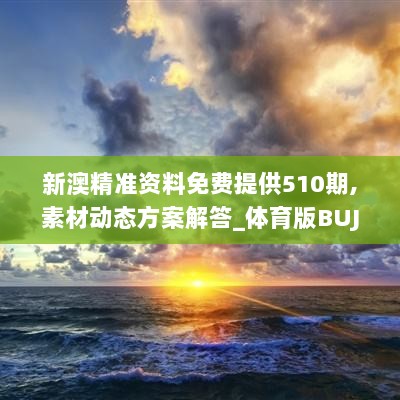 新澳精准资料免费提供510期,素材动态方案解答_体育版BUJ519.2