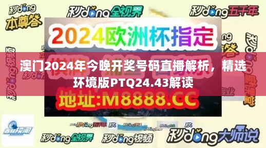 澳门2024年今晚开奖号码直播解析，精选环境版PTQ24.43解读