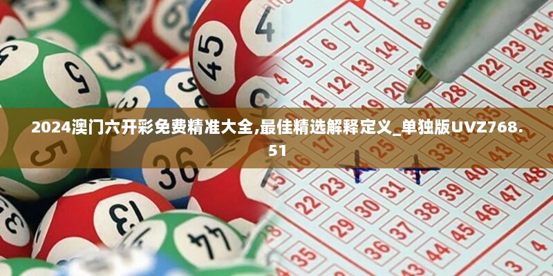 2024澳门六开彩免费精准大全,最佳精选解释定义_单独版UVZ768.51