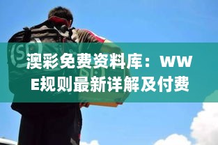 澳彩免费资料库：WWE规则最新详解及付费版NVX256.83收录