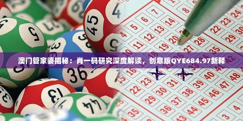 澳门管家婆揭秘：肖一码研究深度解读，创意版QYE684.97新释