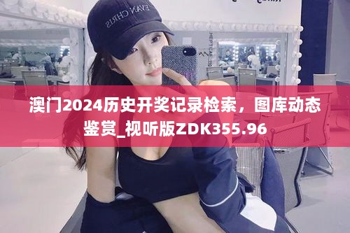 澳门2024历史开奖记录检索，图库动态鉴赏_视听版ZDK355.96