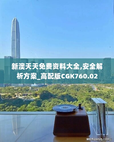 新澳天天免费资料大全,安全解析方案_高配版CGK760.02