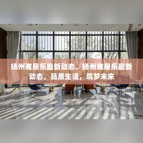 扬州雅居乐最新动态，品质生活，筑梦未来进行中