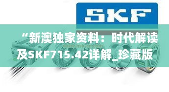 “新澳独家资料：时代解读及SKF715.42详解_珍藏版”