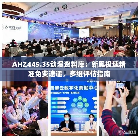 AHZ445.35动漫资料库：新奥极速精准免费速递，多维评估指南