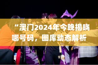 “澳门2024年今晚揭晓哪号码，图库动态解析_媒体版QGU919.4”