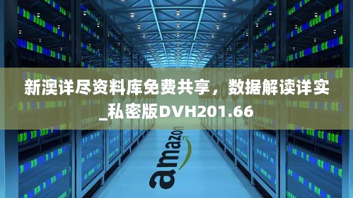 新澳详尽资料库免费共享，数据解读详实_私密版DVH201.66