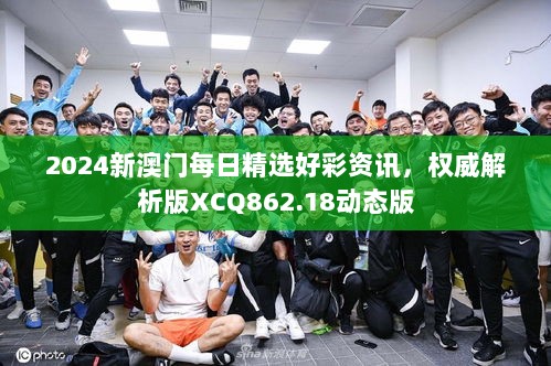 2024新澳门每日精选好彩资讯，权威解析版XCQ862.18动态版