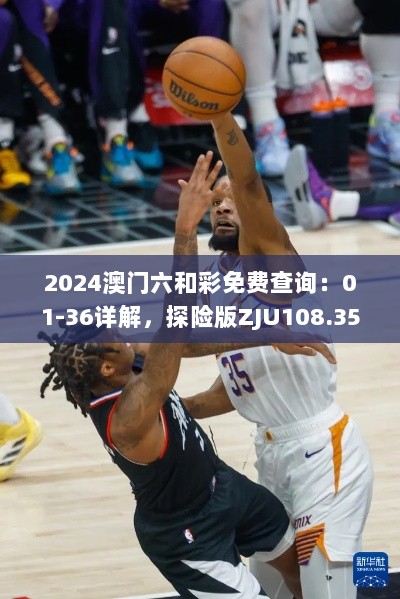 2024澳门六和彩免费查询：01-36详解，探险版ZJU108.35全面解析