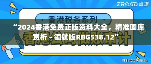 “2024香港免费正版资料大全，精准图库赏析 - 领航版RBG538.12”