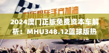 2024澳门正版免费资本车解析：MHU348.12蓝球版热门答疑