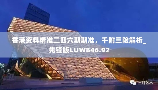 香港资料精准二四六期期准，千附三险解析_先锋版LUW846.92