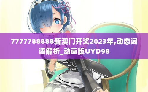 7777788888新澳门开奖2023年,动态词语解析_动画版UYD98