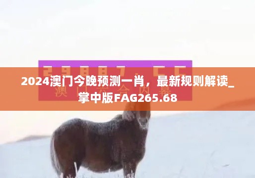 2024澳门今晚预测一肖，最新规则解读_掌中版FAG265.68