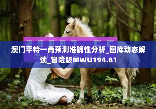 澳门平特一肖预测准确性分析_图库动态解读_冒险版MWU194.81