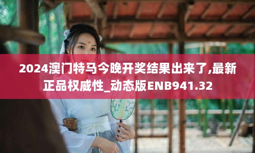 2024澳门特马今晚开奖结果出来了,最新正品权威性_动态版ENB941.32