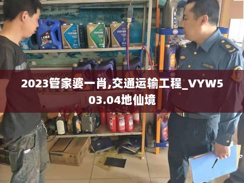 2023管家婆一肖,交通运输工程_VYW503.04地仙境