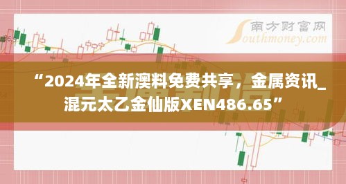 “2024年全新澳料免费共享，金属资讯_混元太乙金仙版XEN486.65”